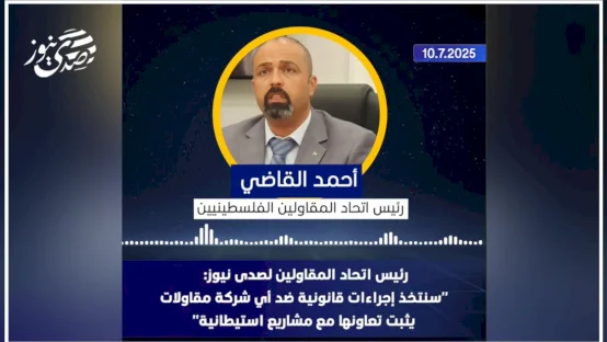 رئيس اتحاد المقاولين لصدى نيوز: "سنتخذ إجراءات قانونية ضد أي شركة مقاولات يثبت تعاونها مع مشاريع استيطانية"