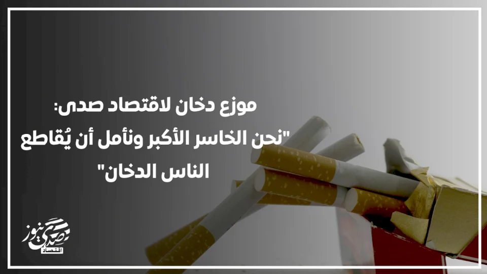 موزع دخان لاقتصاد صدى: "نحن الخاسر الأكبر ونأمل أن يُقاطع الناس الدخان"