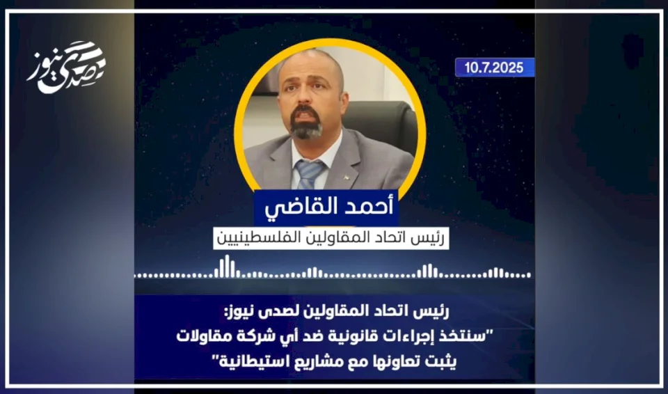 فيديو:: رئيس اتحاد المقاولين لصدى نيوز: "سنتخذ إجراءات قانونية ضد أي شركة مقاولات يثبت تعاونها مع مشاريع استيطانية"