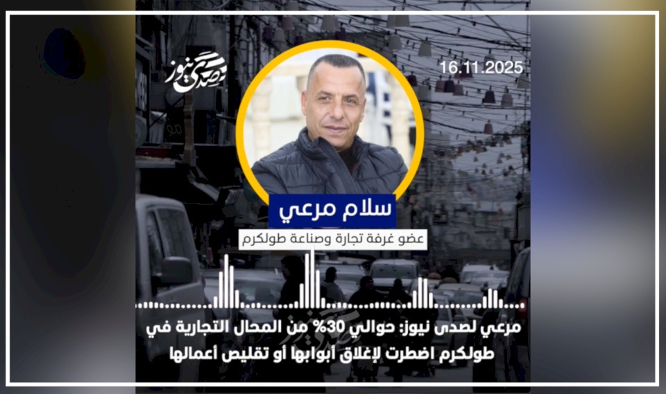 سلام مرعي لصدى نيوز: حوالي 30% من المحال التجارية في طولكرم اضطرت لإغلاق أبوابها أو تقليص أعمالها